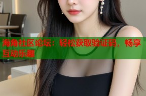 海角社区论坛：轻松获取验证码，畅享互动乐趣