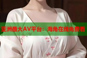 亚洲最大AV平台：海角在线免费看