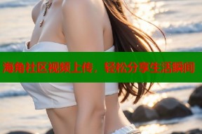 海角社区视频上传，轻松分享生活瞬间