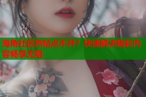 海角社区热帖点不开？快速解决精彩内容畅享无阻