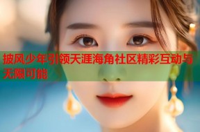 披风少年引领天涯海角社区精彩互动与无限可能