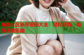 海角社区账号密码大全：轻松获取、畅享无限乐趣