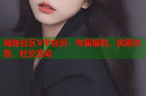 海角社区VIP会员：专属福利，优质内容，社交互动