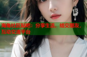 海角社区贴吧：分享生活，结交朋友，互动交流平台
