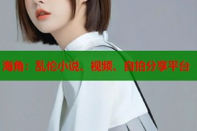 海角：乱伦小说、视频、自拍分享平台