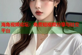 海角视频论坛：免费短视频分享与社交平台