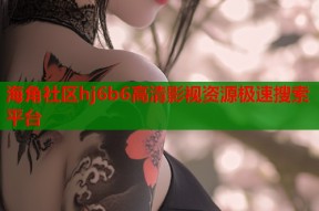 海角社区hj6b6高清影视资源极速搜索平台