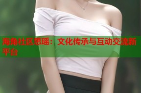 海角社区思瑶：文化传承与互动交流新平台