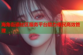 海角街道社区服务平台助力便民高效管理