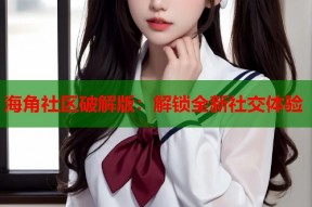 海角社区破解版：解锁全新社交体验