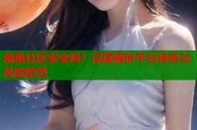 海角社区安全吗？深度解析平台特色与风险防范