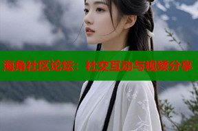 海角社区论坛：社交互动与视频分享