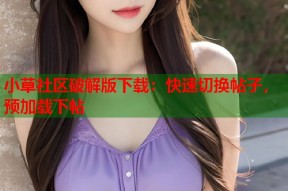 小草社区破解版下载：快速切换帖子，预加载下帖