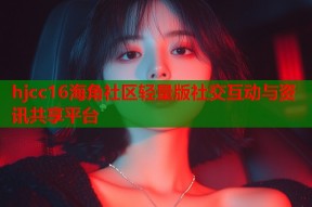 hjcc16海角社区轻量版社交互动与资讯共享平台