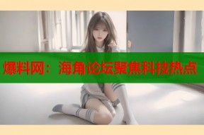爆料网：海角论坛聚焦科技热点