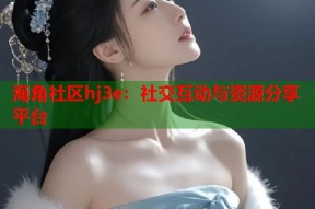 海角社区hj3e：社交互动与资源分享平台