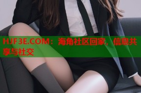 HJF3E.COM：海角社区回家，信息共享与社交