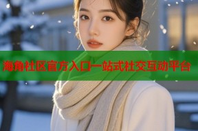 海角社区官方入口一站式社交互动平台