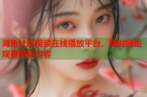 海角社区视频在线播放平台，随时随地观看精彩内容