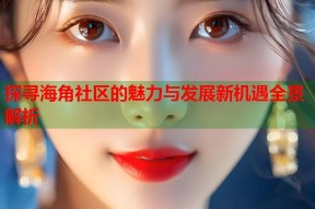 探寻海角社区的魅力与发展新机遇全景解析