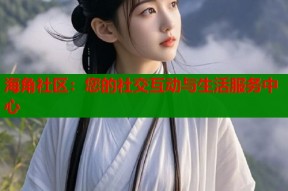 海角社区：您的社交互动与生活服务中心