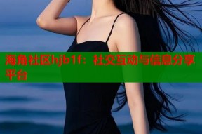 海角社区hjb1f：社交互动与信息分享平台