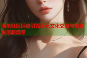 海角社区标志引领多元文化交流与创新发展新篇章