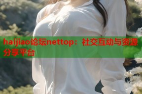 haijiao论坛nettop：社交互动与资源分享平台