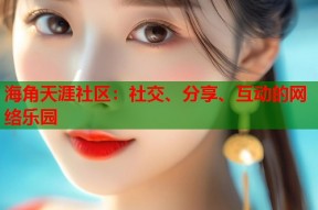 海角天涯社区：社交、分享、互动的网络乐园