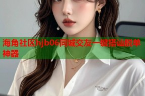 海角社区hjb06同城交友一键搭讪脱单神器