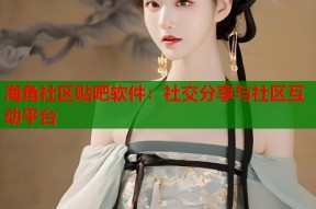 海角社区贴吧软件：社交分享与社区互动平台