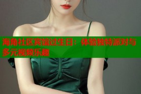 海角社区宾馆过生日：体验独特派对与多元视频乐趣