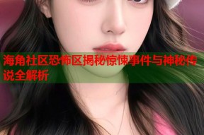 海角社区恐怖区揭秘惊悚事件与神秘传说全解析