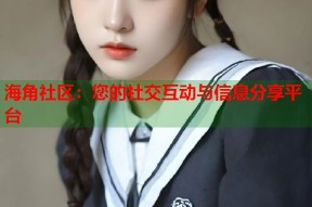 海角社区：您的社交互动与信息分享平台
