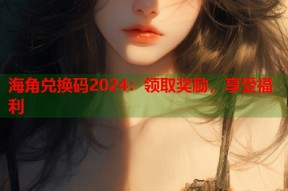 海角兑换码2024：领取奖励，享受福利