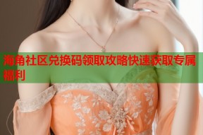 海角社区兑换码领取攻略快速获取专属福利