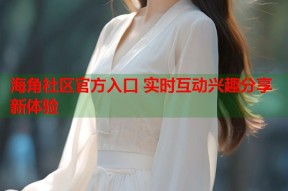 海角社区官方入口 实时互动兴趣分享新体验