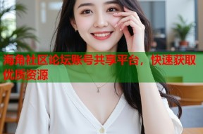海角社区论坛账号共享平台，快速获取优质资源