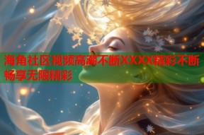 海角社区视频高潮不断XXXX精彩不断畅享无限精彩
