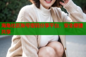 海角社区账号密码分享平台，安全便捷共享