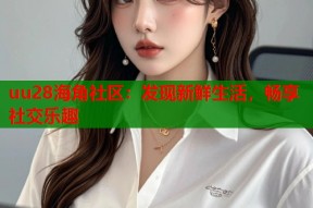 uu28海角社区：发现新鲜生活，畅享社交乐趣