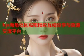 hja海角社区贴吧精彩互动分享与资源交流平台
