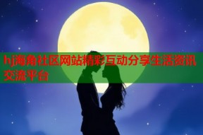 hj海角社区网站精彩互动分享生活资讯交流平台