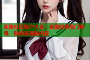 海角社区账户大全：全面收录热门账号，助你发现新内容