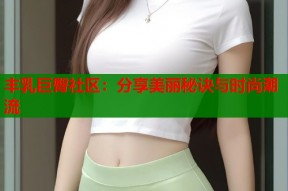 丰乳巨臀社区：分享美丽秘诀与时尚潮流