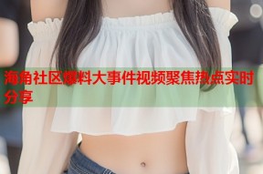 海角社区爆料大事件视频聚焦热点实时分享