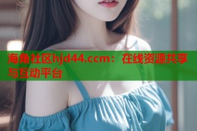 海角社区hjd44.ccm：在线资源共享与互动平台