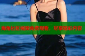 海角社区视频免费观看，尽享精彩内容