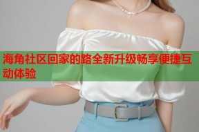 海角社区回家的路全新升级畅享便捷互动体验