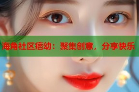 海角社区痞幼：聚集创意，分享快乐